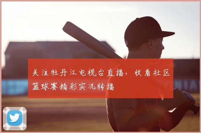 关注牡丹江电视台直播，收看社区篮球赛精彩实况转播