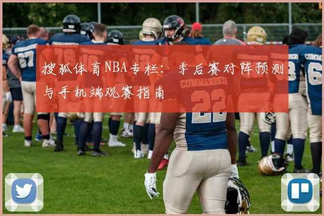 搜狐体育NBA专栏：季后赛对阵预测与手机端观赛指南