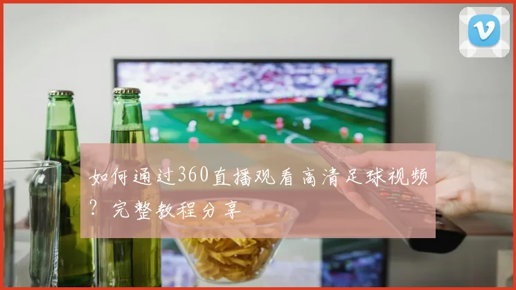 如何通过360直播观看高清足球视频？完整教程分享