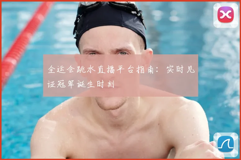 全运会跳水直播平台指南：实时见证冠军诞生时刻