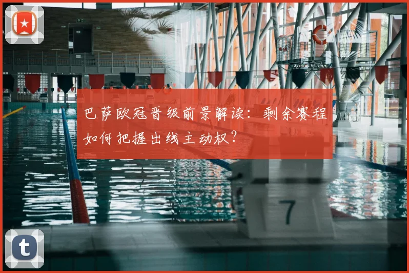 巴萨欧冠晋级前景解读：剩余赛程如何把握出线主动权？