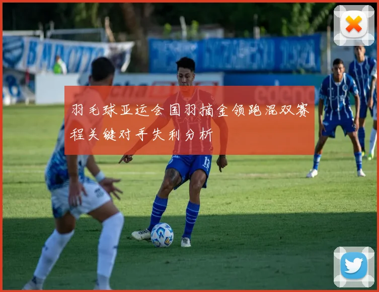 羽毛球亚运会国羽摘金领跑混双赛程关键对手失利分析