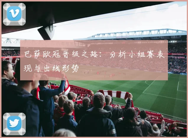 巴萨欧冠晋级之路：分析小组赛表现与出线形势