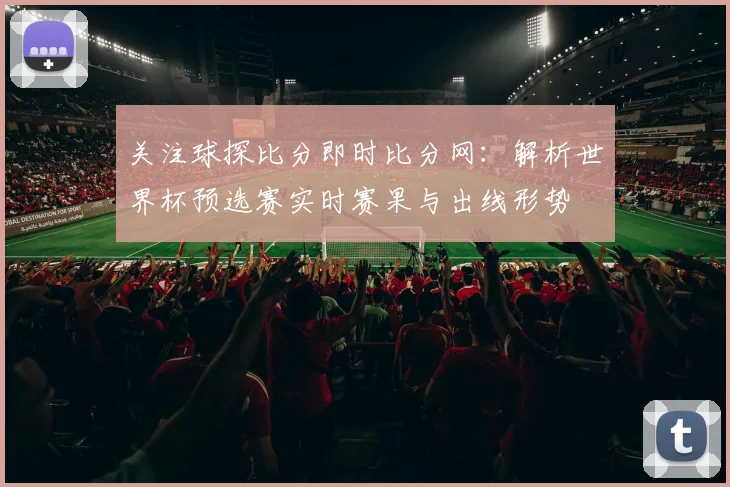 关注球探比分即时比分网：解析世界杯预选赛实时赛果与出线形势
