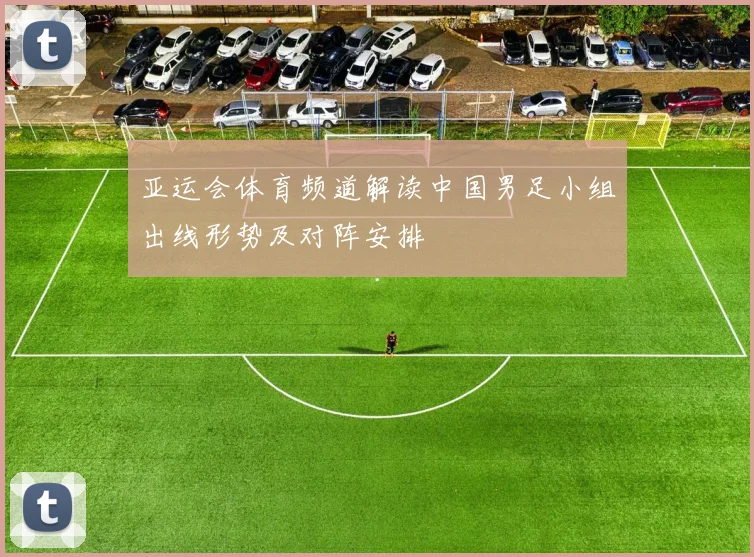 亚运会体育频道解读中国男足小组出线形势及对阵安排