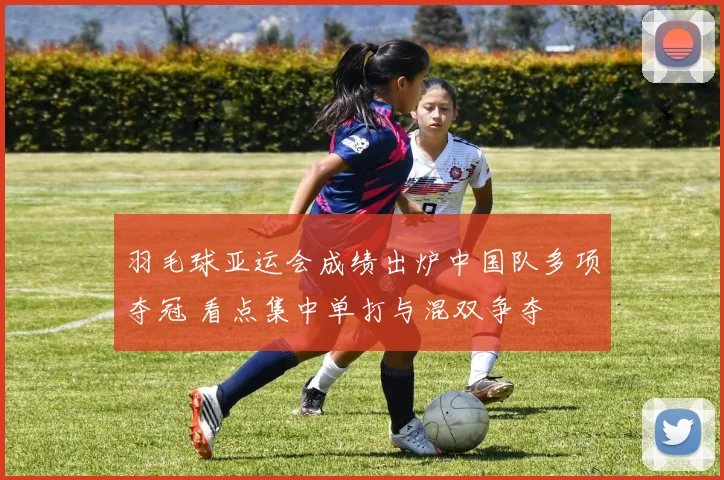 羽毛球亚运会成绩出炉中国队多项夺冠 看点集中单打与混双争夺