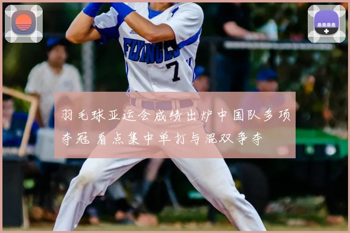 羽毛球亚运会成绩出炉中国队多项夺冠 看点集中单打与混双争夺