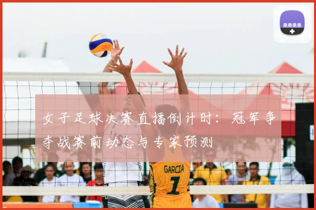 女子足球决赛直播倒计时：冠军争夺战赛前动态与专家预测