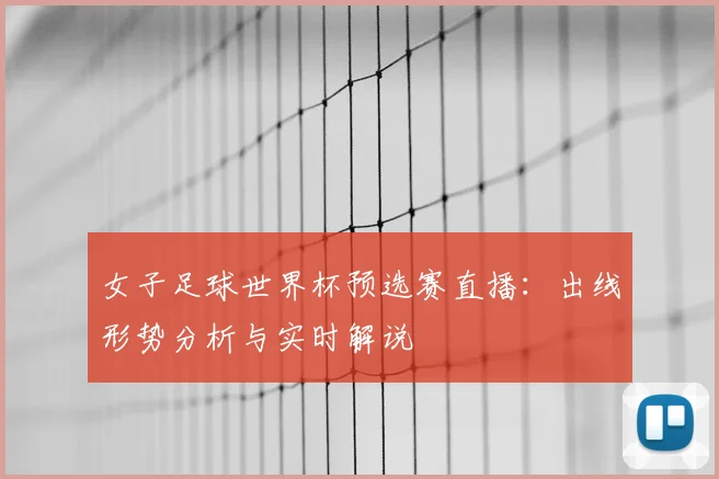 女子足球世界杯预选赛直播：出线形势分析与实时解说