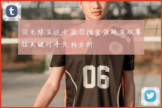 羽毛球亚运会国羽摘金领跑混双赛程关键对手失利分析