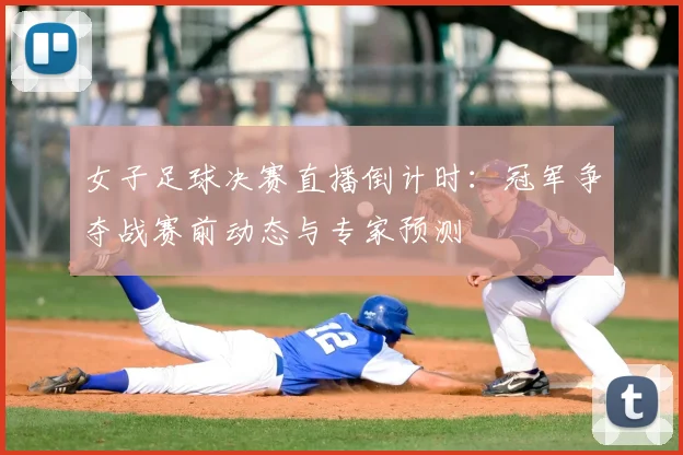 女子足球决赛直播倒计时：冠军争夺战赛前动态与专家预测