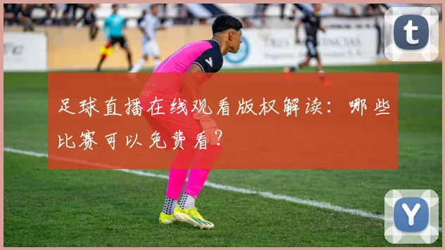 足球直播在线观看版权解读：哪些比赛可以免费看？