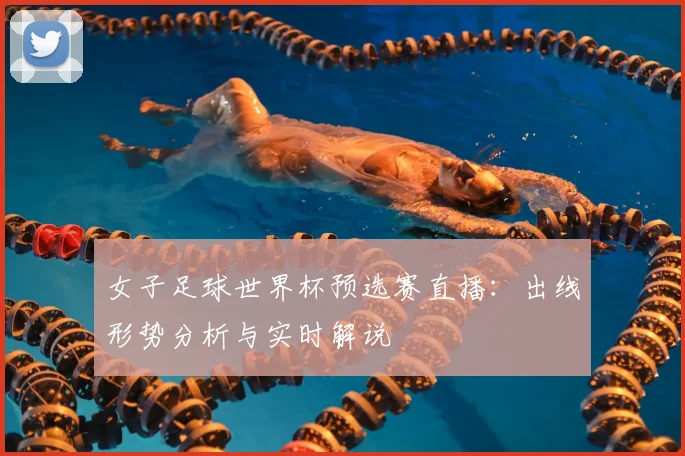 女子足球世界杯预选赛直播：出线形势分析与实时解说